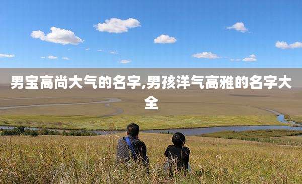 男宝高尚大气的名字,男孩洋气高雅的名字大全