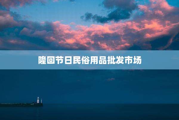 隆回节日民俗用品批发市场