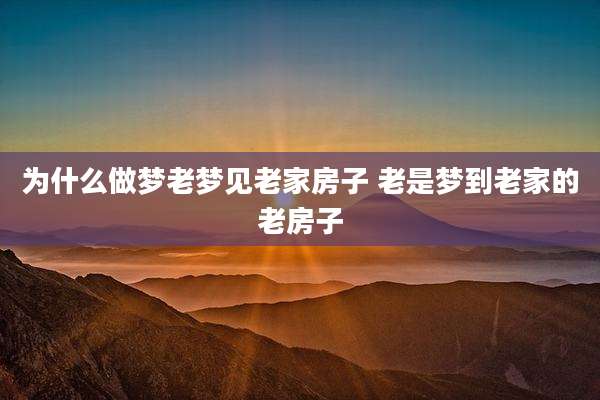 为什么做梦老梦见老家房子 老是梦到老家的老房子