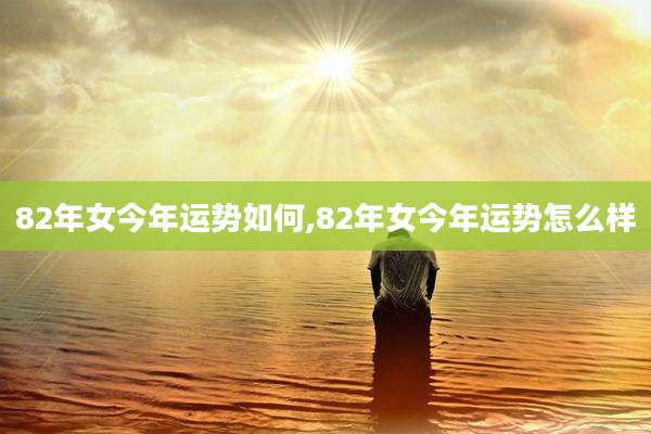 82年女今年运势如何,82年女今年运势怎么样