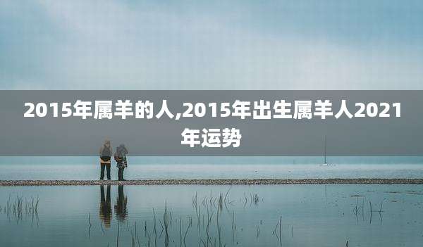 2015年属羊的人,2015年出生属羊人2021年运势