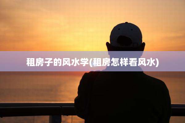 租房子的风水学(租房怎样看风水)