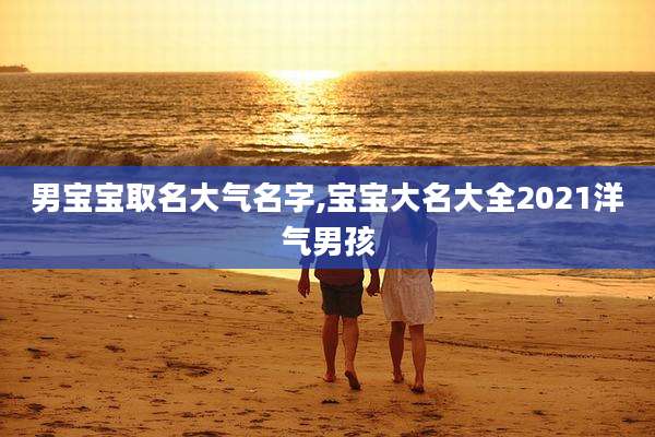 男宝宝取名大气名字,宝宝大名大全2021洋气男孩