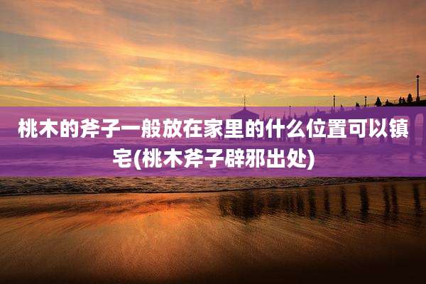 桃木的斧子一般放在家里的什么位置可以镇宅(桃木斧子辟邪出处)