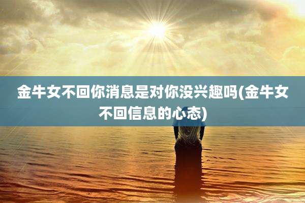 金牛女不回你消息是对你没兴趣吗(金牛女不回信息的心态)
