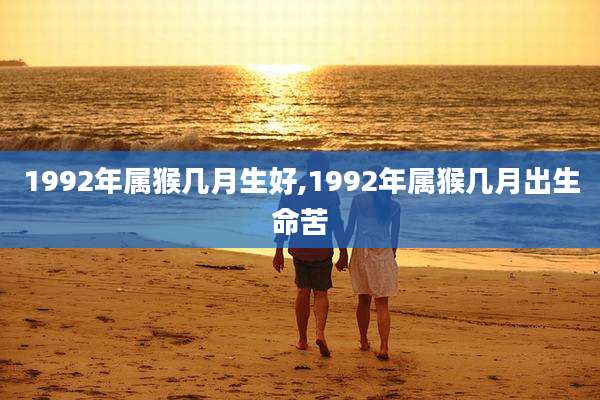1992年属猴几月生好,1992年属猴几月出生命苦