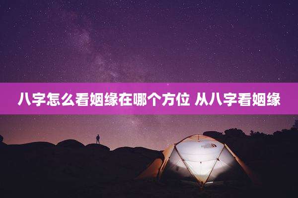 八字怎么看姻缘在哪个方位 从八字看姻缘