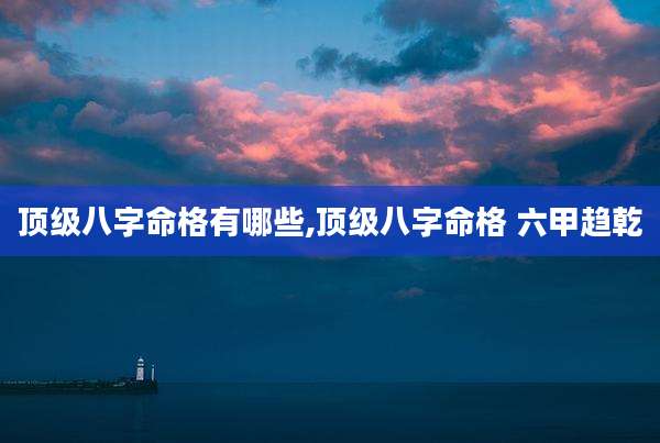 顶级八字命格有哪些,顶级八字命格 六甲趋乾