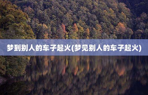 梦到别人的车子起火(梦见别人的车子起火)