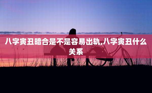 八字寅丑暗合是不是容易出轨,八字寅丑什么关系