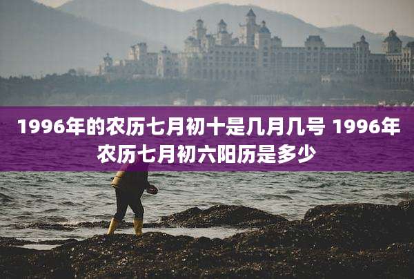 1996年的农历七月初十是几月几号 1996年农历七月初六阳历是多少