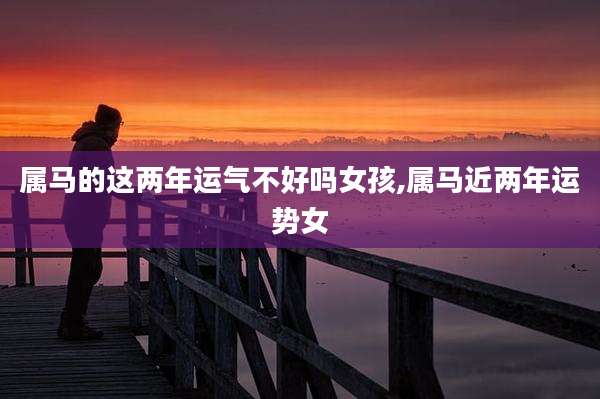 属马的这两年运气不好吗女孩,属马近两年运势女