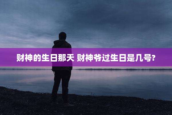 财神的生日那天 财神爷过生日是几号?