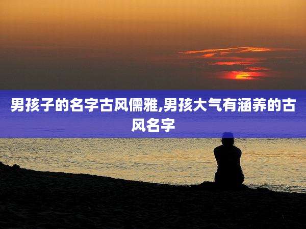男孩子的名字古风儒雅,男孩大气有涵养的古风名字