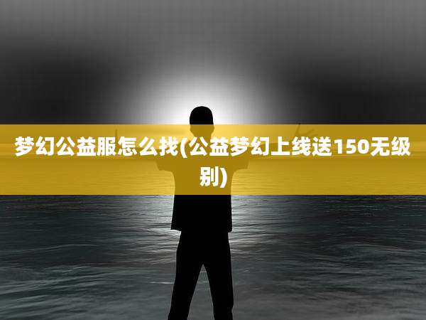 梦幻公益服怎么找(公益梦幻上线送150无级别)