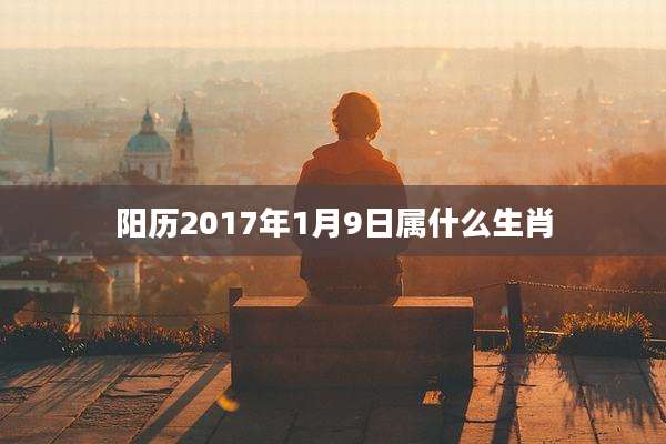 阳历2017年1月9日属什么生肖