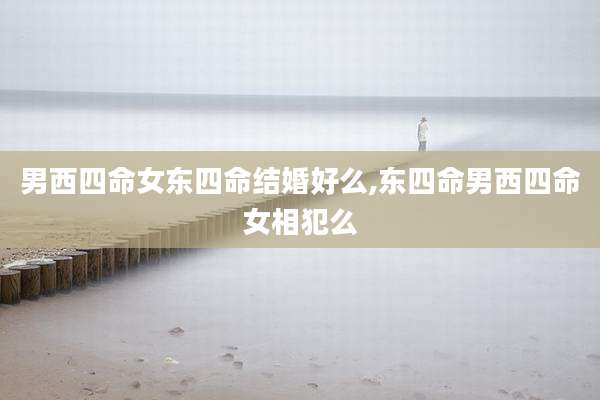 男西四命女东四命结婚好么,东四命男西四命女相犯么