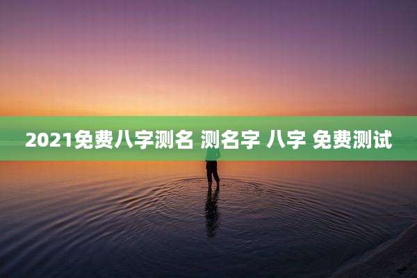 2021免费八字测名 测名字 八字 免费测试