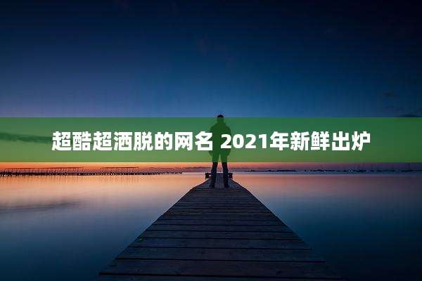 超酷超洒脱的网名 2021年新鲜出炉