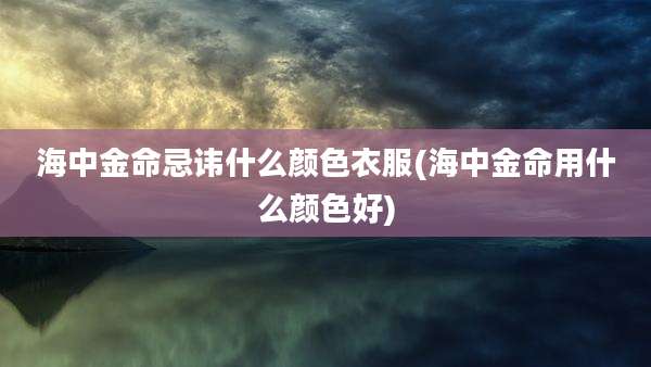 海中金命忌讳什么颜色衣服(海中金命用什么颜色好)