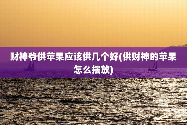 财神爷供苹果应该供几个好(供财神的苹果怎么摆放)