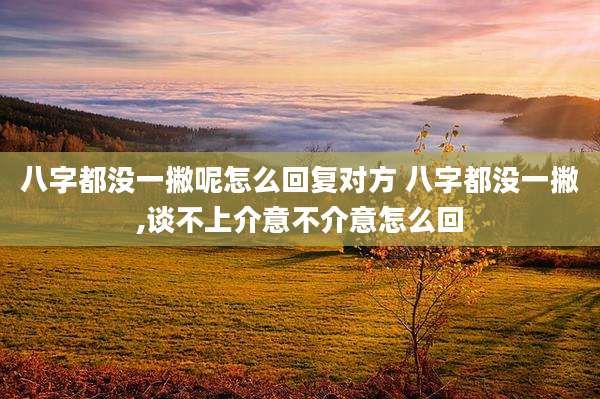 八字都没一撇呢怎么回复对方 八字都没一撇,谈不上介意不介意怎么回