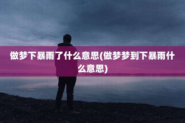 做梦下暴雨了什么意思(做梦梦到下暴雨什么意思)