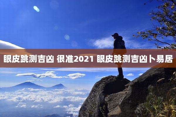 眼皮跳测吉凶 很准2021 眼皮跳测吉凶卜易居