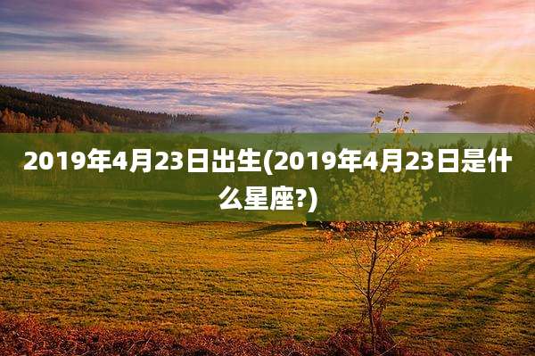 2019年4月23日出生(2019年4月23日是什么星座?)