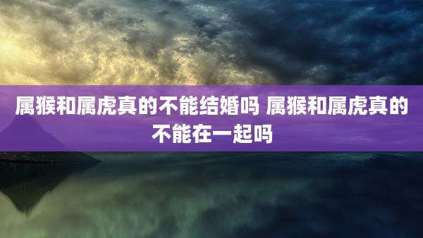 属猴和属虎真的不能结婚吗 属猴和属虎真的不能在一起吗