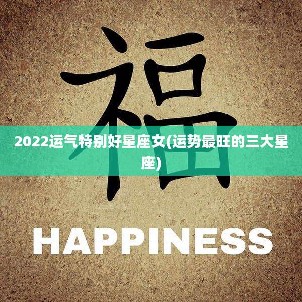 2022运气特别好星座女(运势最旺的三大星座)