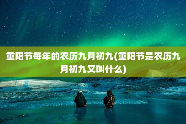 重阳节每年的农历九月初九(重阳节是农历九月初九又叫什么)