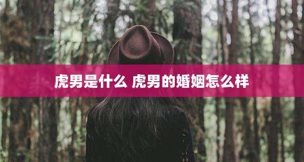 虎男是什么 虎男的婚姻怎么样