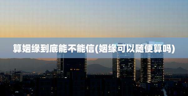算姻缘到底能不能信(姻缘可以随便算吗)