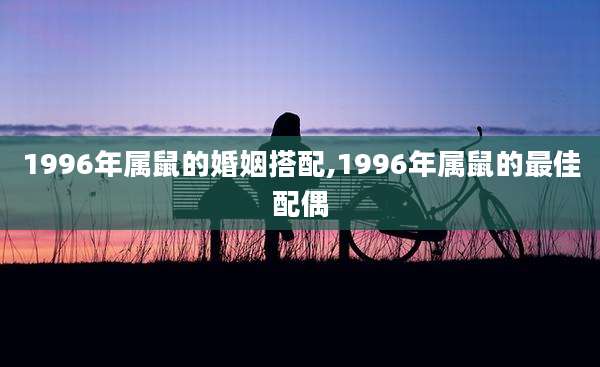 1996年属鼠的婚姻搭配,1996年属鼠的最佳配偶