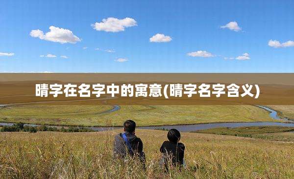晴字在名字中的寓意(晴字名字含义)