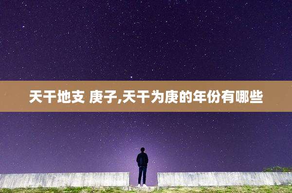 天干地支 庚子,天干为庚的年份有哪些