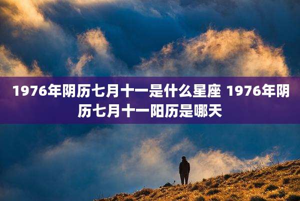 1976年阴历七月十一是什么星座 1976年阴历七月十一阳历是哪天