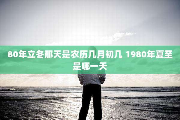 80年立冬那天是农历几月初几 1980年夏至是哪一天