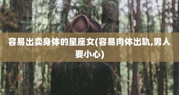 容易出卖身体的星座女(容易肉体出轨,男人要小心)