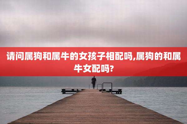 请问属狗和属牛的女孩子相配吗,属狗的和属牛女配吗?