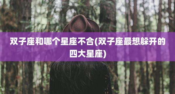 双子座和哪个星座不合(双子座最想躲开的四大星座)