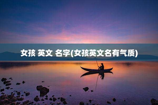 女孩 英文 名字(女孩英文名有气质)