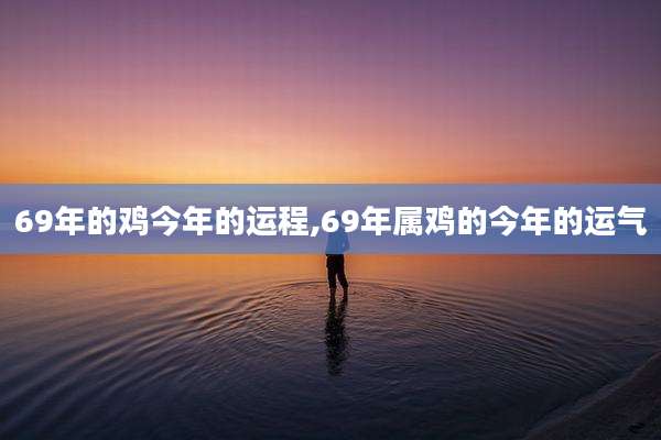 69年的鸡今年的运程,69年属鸡的今年的运气