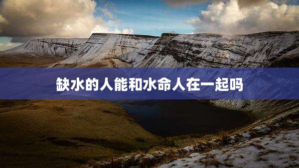 缺水的人能和水命人在一起吗