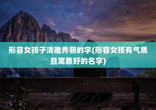 形容女孩子清雅秀丽的字(形容女孩有气质且寓意好的名字)