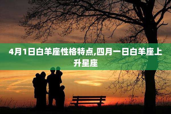 4月1日白羊座性格特点,四月一日白羊座上升星座