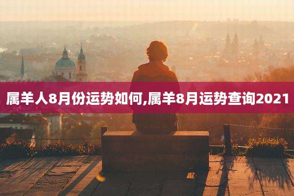 属羊人8月份运势如何,属羊8月运势查询2021