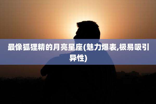 最像狐狸精的月亮星座(魅力爆表,极易吸引异性)