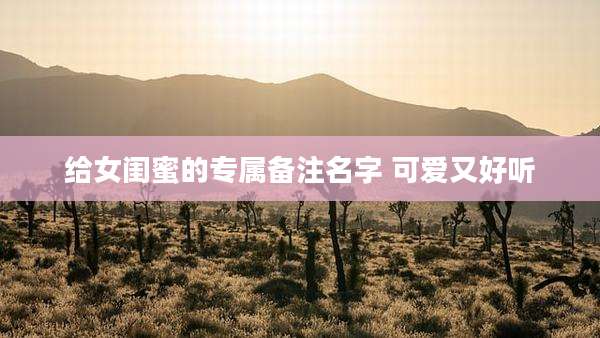 给女闺蜜的专属备注名字 可爱又好听